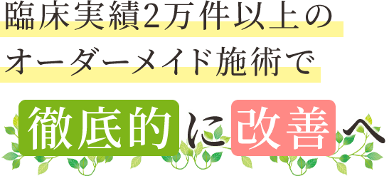 臨床実績2万件以上のオーダーメイド施術で徹底的に改善へ